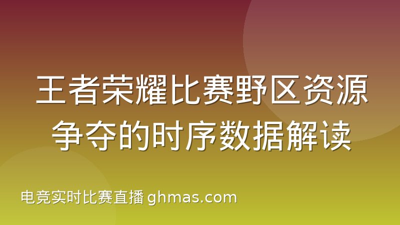 王者荣耀比赛野区资源争夺的时序数据解读